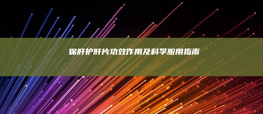 保肝护肝片：功效、作用及科学服用指南